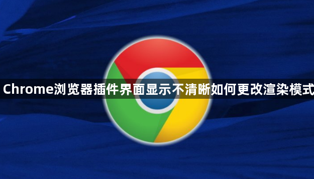 Chrome浏览器插件界面显示不清晰如何更改渲染模式1