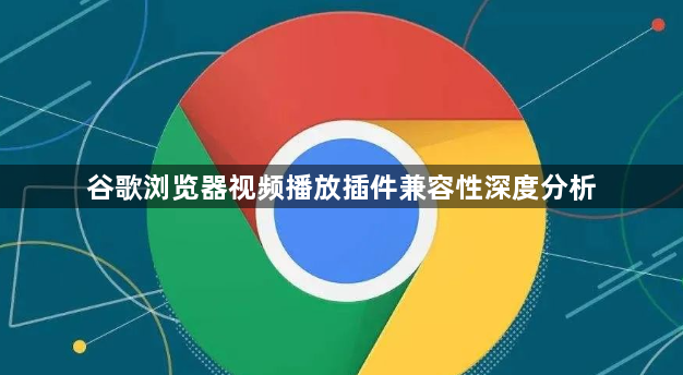 谷歌浏览器视频播放插件兼容性深度分析1
