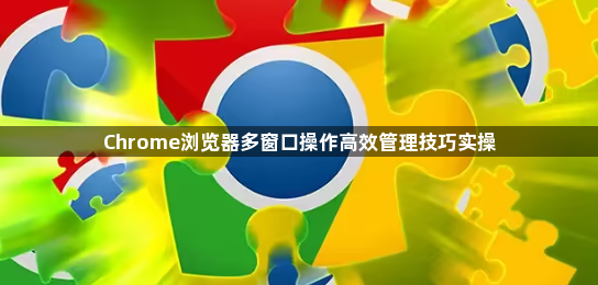 Chrome浏览器多窗口操作高效管理技巧实操1