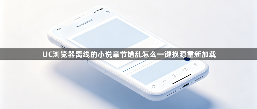 UC浏览器离线的小说章节错乱怎么一键换源重新加载1
