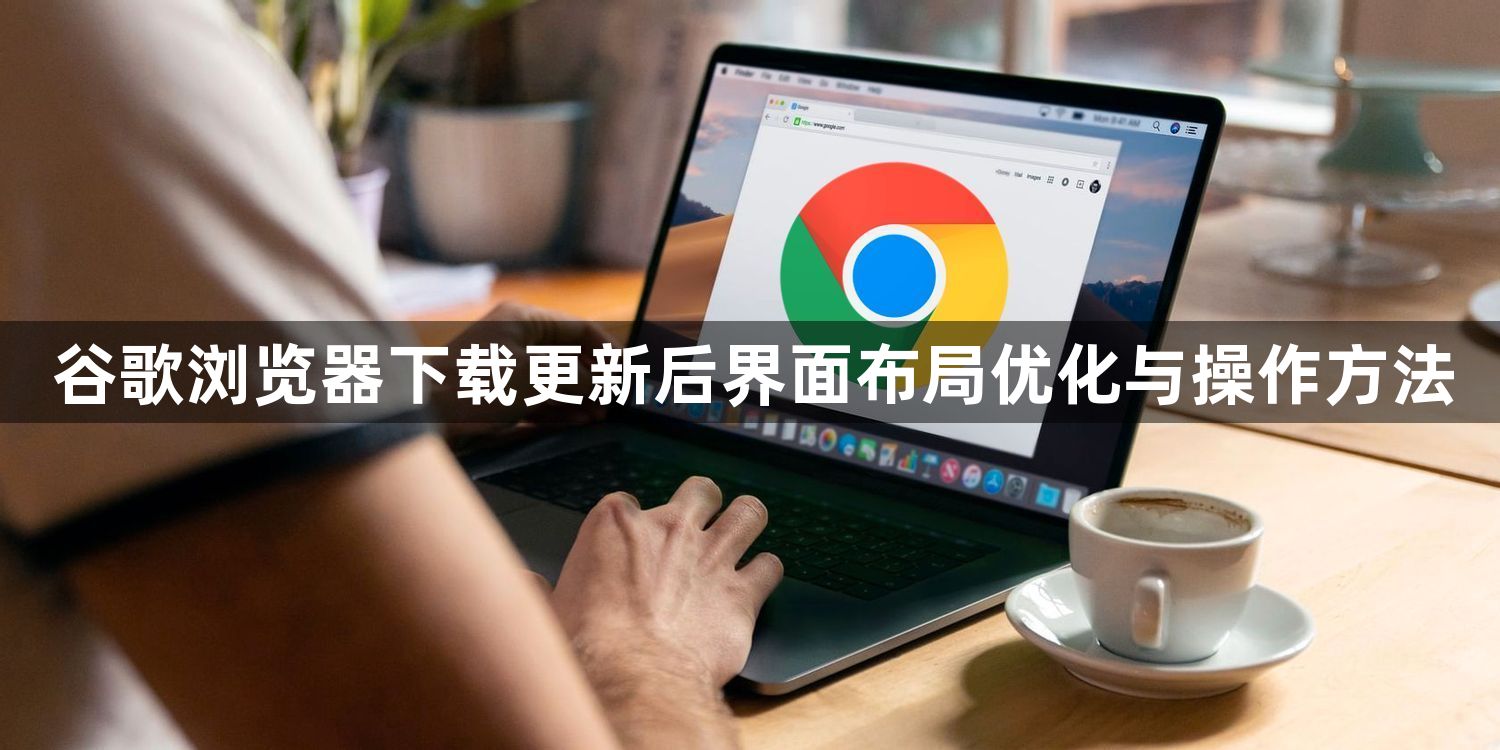 谷歌浏览器下载更新后界面布局优化与操作方法1