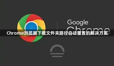 Chrome浏览器下载文件夹路径自动重置的解决方案1