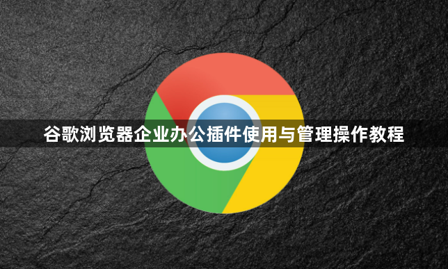 谷歌浏览器企业办公插件使用与管理操作教程1