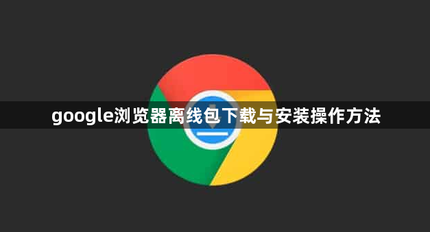 google浏览器离线包下载与安装操作方法1