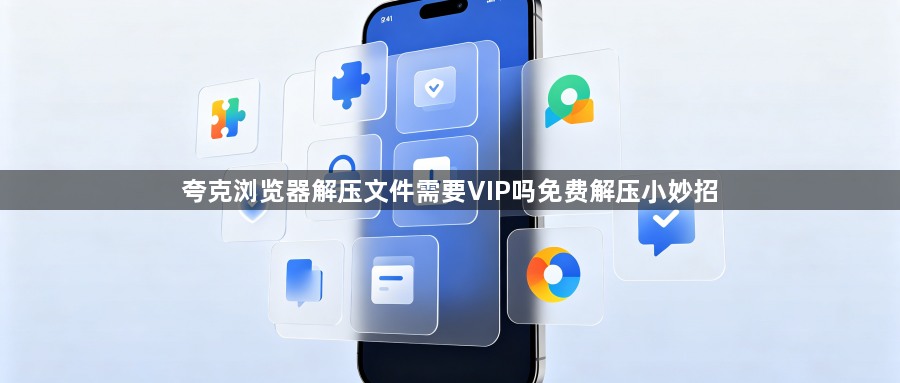 夸克浏览器解压文件需要VIP吗免费解压小妙招1