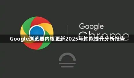 Google浏览器内核更新2025年性能提升分析报告1