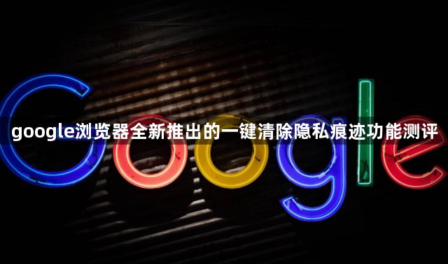 google浏览器全新推出的一键清除隐私痕迹功能测评1