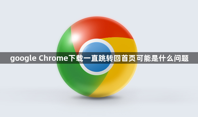 google Chrome下载一直跳转回首页可能是什么问题1