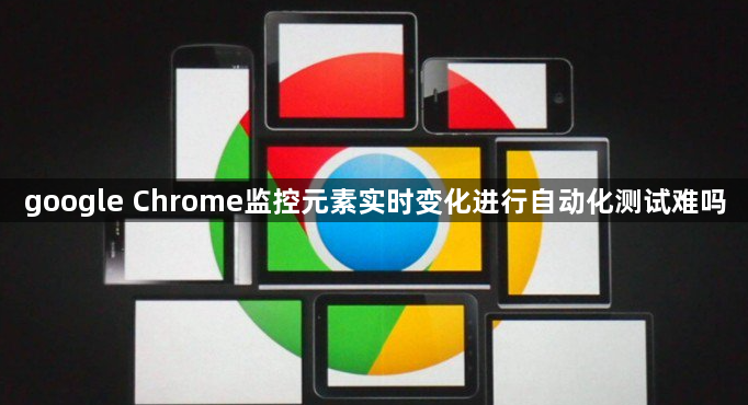 google Chrome监控元素实时变化进行自动化测试难吗1