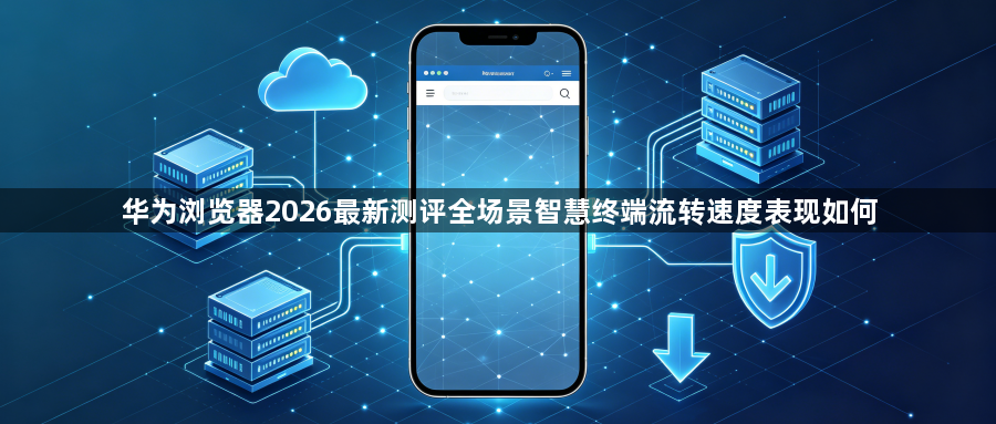 华为浏览器2026最新测评全场景智慧终端流转速度表现如何1