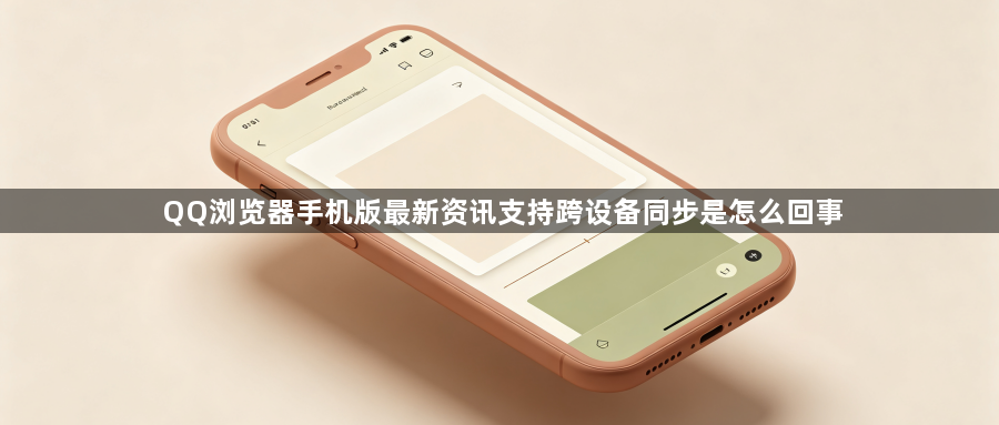 QQ浏览器手机版最新资讯支持跨设备同步是怎么回事1