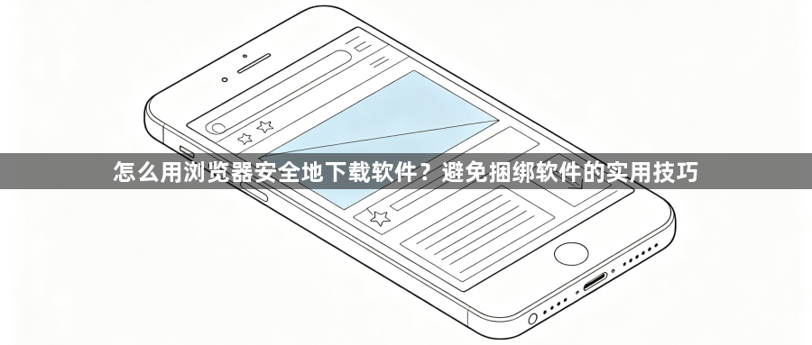 怎么用浏览器安全地下载软件？避免捆绑软件的实用技巧1