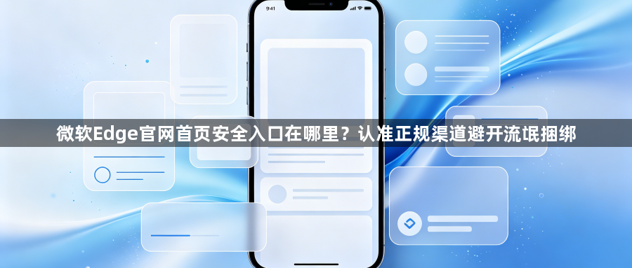 微软Edge官网首页安全入口在哪里?认准正规渠道避开流氓捆绑1