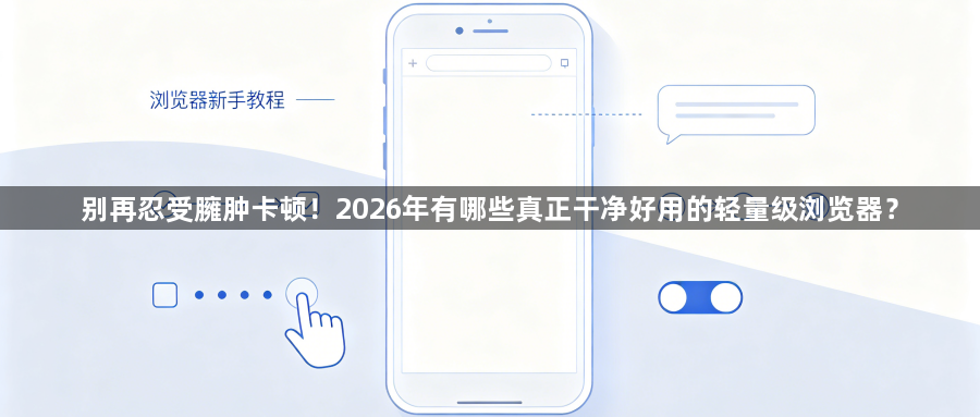 别再忍受臃肿卡顿！2026年有哪些真正干净好用的轻量级浏览器？1