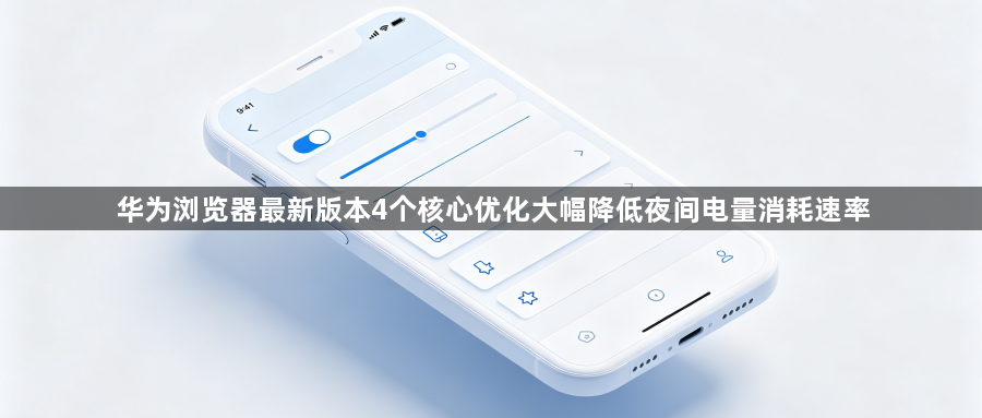 华为浏览器最新版本4个核心优化大幅降低夜间电量消耗速率1
