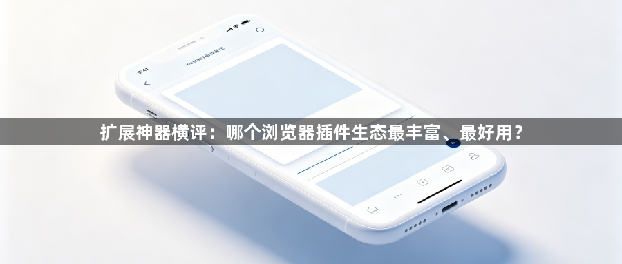 扩展神器横评：哪个浏览器插件生态最丰富、最好用？1