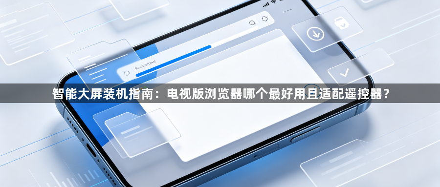 智能大屏装机指南:电视版浏览器哪个最好用且适配遥控器?1