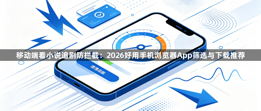 移动端看小说追剧防拦截:2026好用手机浏览器App筛选与下载推荐1