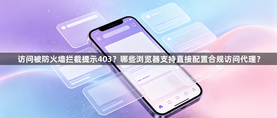 访问被防火墙拦截提示403？哪些浏览器支持直接配置合规访问代理？1
