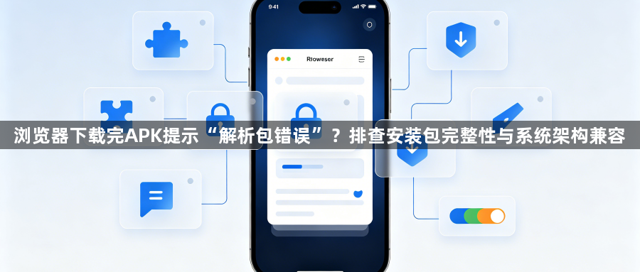 浏览器下载完APK提示“解析包错误”？排查安装包完整性与系统架构兼容1