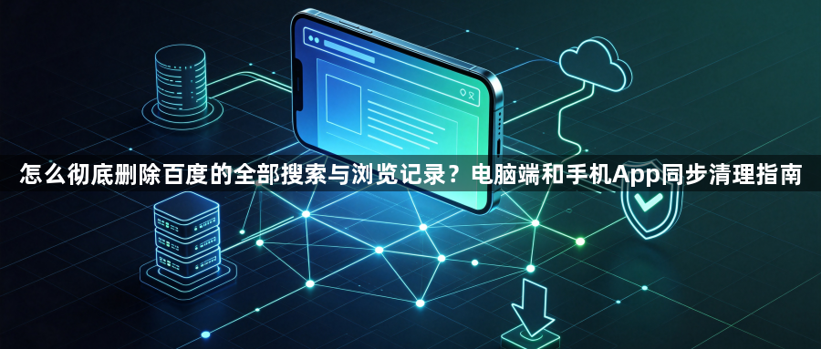 怎么彻底删除百度的全部搜索与浏览记录?电脑端和手机App同步清理指南1