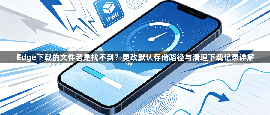 Edge下载的文件老是找不到?更改默认存储路径与清理下载记录详解1