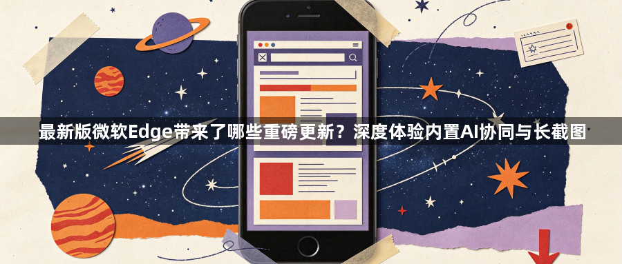 最新版微软Edge带来了哪些重磅更新？深度体验内置AI协同与长截图1