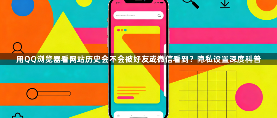 用QQ浏览器看网站历史会不会被好友或微信看到？隐私设置深度科普1