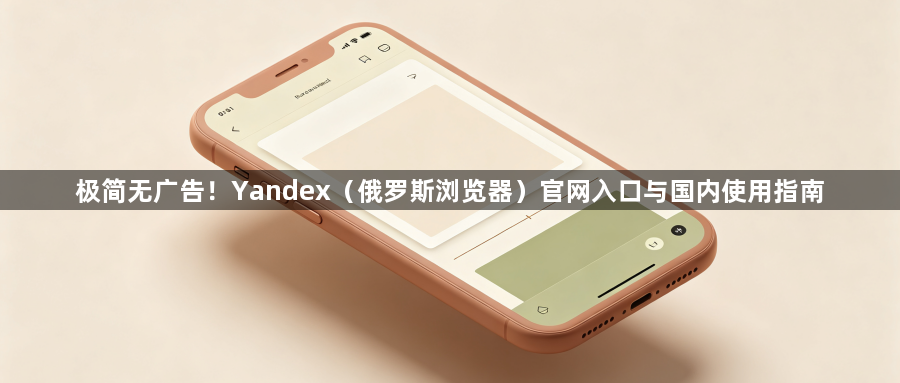 极简无广告！Yandex（俄罗斯浏览器）官网入口与国内使用指南1