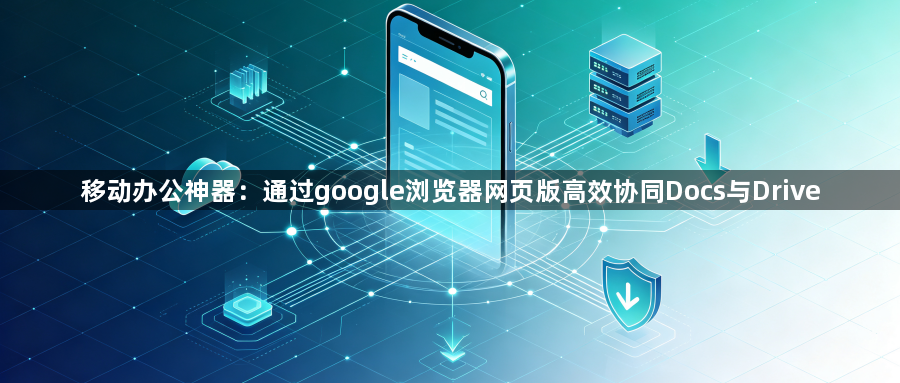 移动办公神器:通过google浏览器网页版高效协同Docs与Drive1