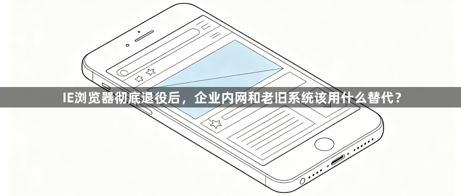IE浏览器彻底退役后，企业内网和老旧系统该用什么替代？1